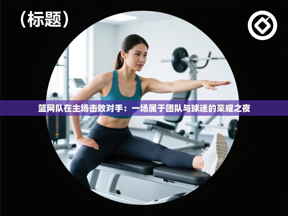 篮网队在主场击败对手:一场属于团队与球迷的荣耀之夜 第2张